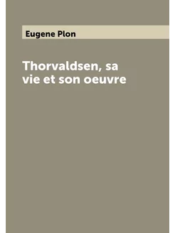 Thorvaldsen, sa vie et son oeuvre