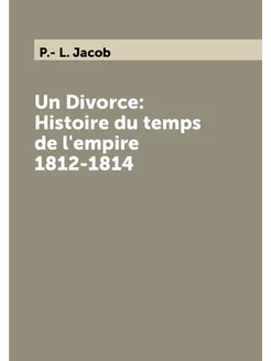 Un Divorce Histoire du temps de l'empire 1812-1814