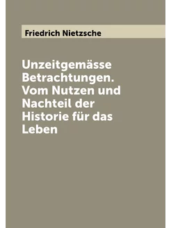 Unzeitgemässe Betrachtungen. Vom Nutzen und Nachteil