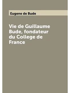 Vie de Guillaume Bude, fondateur du College de France