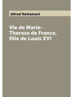 Vie de Marie-Therese de France, fille de Louis XVI