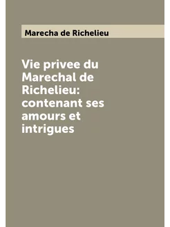 Vie privee du Marechal de Richelieu contenant ses a