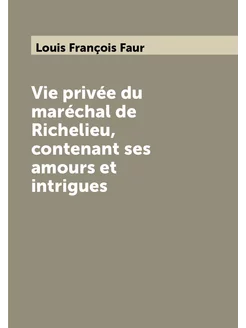 Vie privée du maréchal de Richelieu, contenant ses a