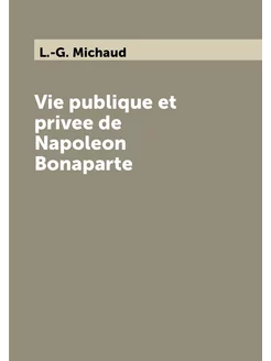 Vie publique et privee de Napoleon Bonaparte