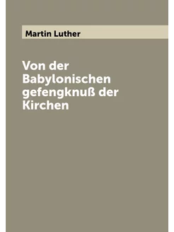 Von der Babylonischen gefengknuß der Kirchen