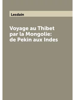 Voyage au Thibet par la Mongolie de Pekin aux Indes