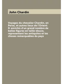 Voyages du chevalier Chardin, en Perse, et autres li