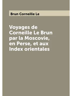 Voyages de Corneille Le Brun par la Moscovie, en Per