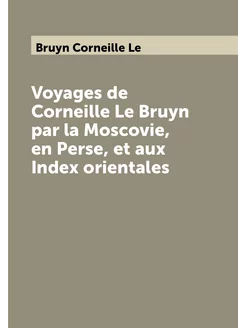 Voyages de Corneille Le Bruyn par la Moscovie, en Pe