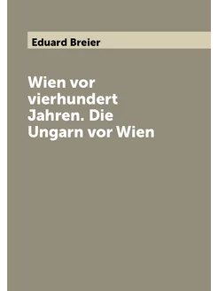 Wien vor vierhundert Jahren. Die Ungarn vor Wien