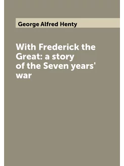 With Frederick the Great a story of the Seven years