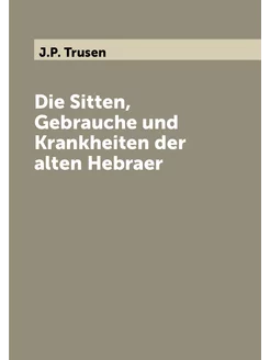 Die Sitten, Gebrauche und Krankheiten der alten Hebraer