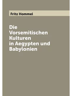 Die Vorsemitischen Kulturen in Aegypten und Babylonien