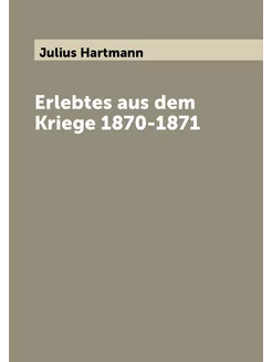 Erlebtes aus dem Kriege 1870-1871