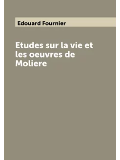 Etudes sur la vie et les oeuvres de Moliere