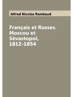 Français et Russes. Moscou et Sévastopol, 1812-1854