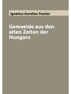 Gemaelde aus den alten Zeiten der Hungarn