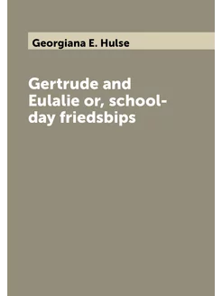 Gertrude and Eulalie or, school-day friedsbips