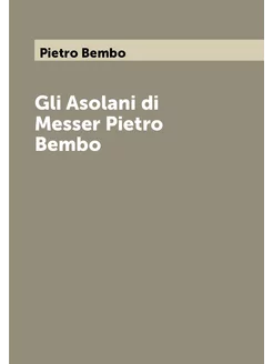 Gli Asolani di Messer Pietro Bembo