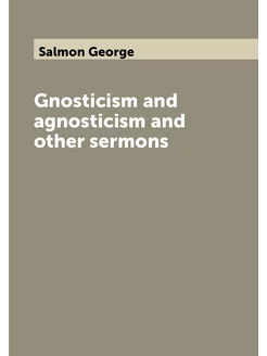 Gnosticism and agnosticism and other sermons