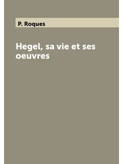 Hegel, sa vie et ses oeuvres