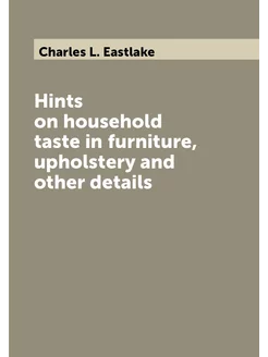 Hints on household taste in furniture, upholstery an