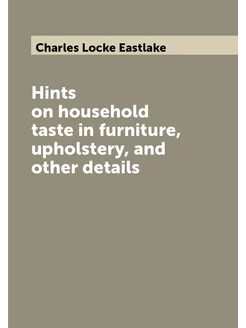 Hints on household taste in furniture, upholstery, a