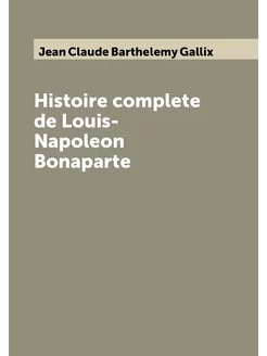 Histoire complete de Louis-Napoleon Bonaparte