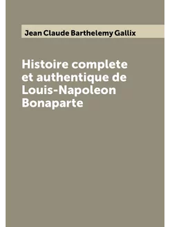 Histoire complete et authentique de Louis-Napoleon B