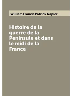 Histoire de la guerre de la Peninsule et dans le mid