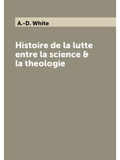 Histoire de la lutte entre la science & la theologie