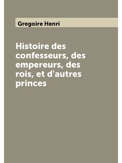 Histoire des confesseurs, des empereurs, des rois, e