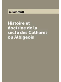 Histoire et doctrine de la secte des Cathares ou Alb