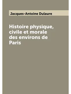 Histoire physique, civile et morale des environs de