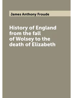 History of England from the fall of Wolsey to the de