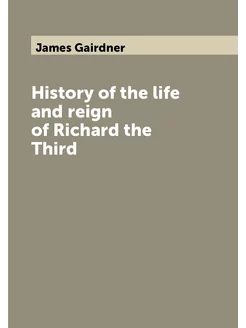 History of the life and reign of Richard the Third