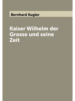 Kaiser Wilhelm der Grosse und seine Zeit