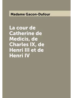 La cour de Catherine de Medicis, de Charles IX, de H