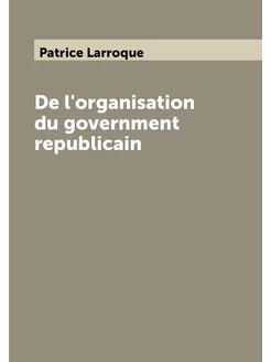 De l'organisation du government republicain