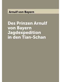 Des Prinzen Arnulf von Bayern Jagdexpedition in den