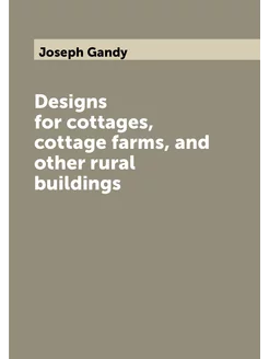 Designs for cottages, cottage farms, and other rural