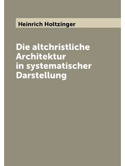 Die altchristliche Architektur in systematischer Dar