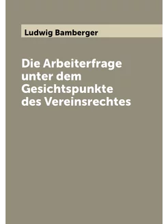 Die Arbeiterfrage unter dem Gesichtspunkte des Verei