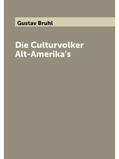 Die Culturvolker Alt-Amerika's