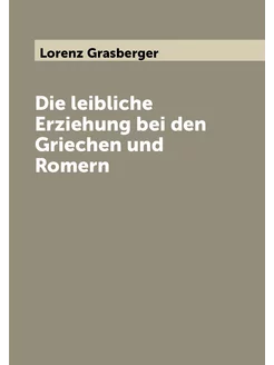 Die leibliche Erziehung bei den Griechen und Romern