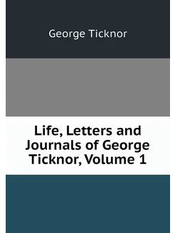 Life, Letters and Journals of George Ticknor, Volume 1