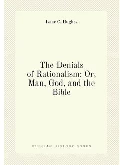 The Denials of Rationalism Or, Man, God, and the Bible