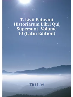 T. Livii Patavini Historiarum Libri Q