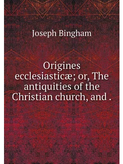 Origines ecclesiasticæ or, The antiq