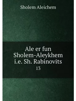 Ale er fun Sholem-Aleykhem i.e. Sh. Rabinovits. 13